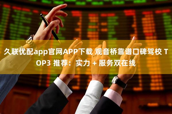 久联优配app官网APP下载 观音桥靠谱口碑驾校 TOP3 推荐：实力 + 服务双在线