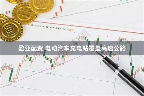 盈亚配资 电动汽车充电站覆盖高速公路