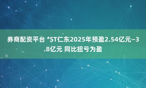 券商配资平台 *ST仁东2025年预盈2.54亿元—3.8亿元 同比扭亏为盈