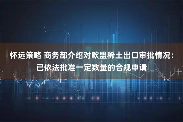 怀远策略 商务部介绍对欧盟稀土出口审批情况：已依法批准一定数量的合规申请