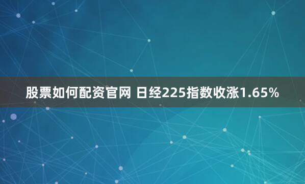 股票如何配资官网 日经225指数收涨1.65%