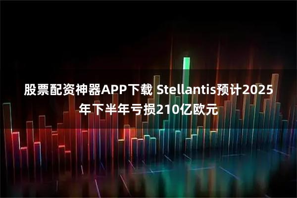 股票配资神器APP下载 Stellantis预计2025年下半年亏损210亿欧元