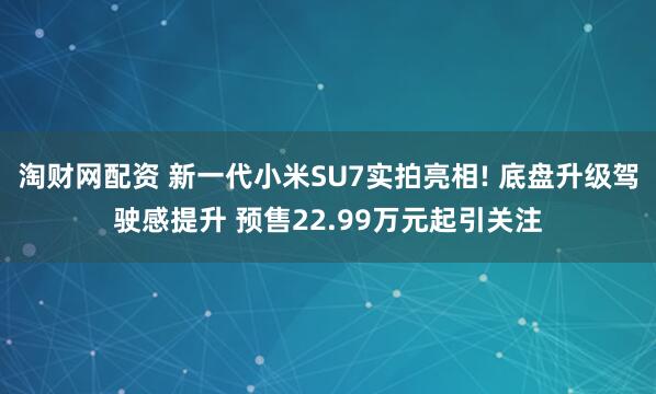 淘财网配资 新一代小米SU7实拍亮相! 底盘升级驾驶感提升 预售22.99万元起引关注