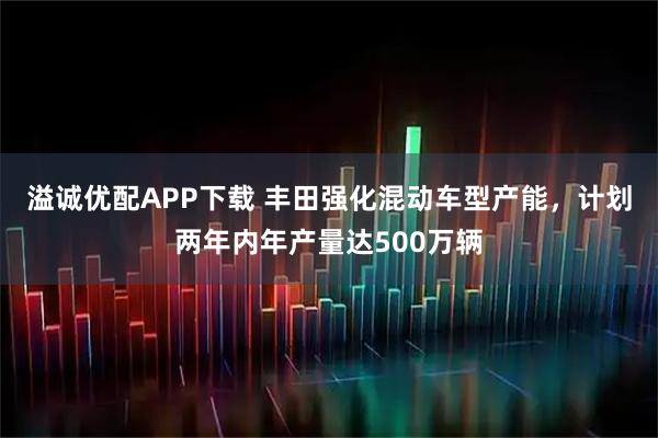 溢诚优配APP下载 丰田强化混动车型产能，计划两年内年产量达500万辆
