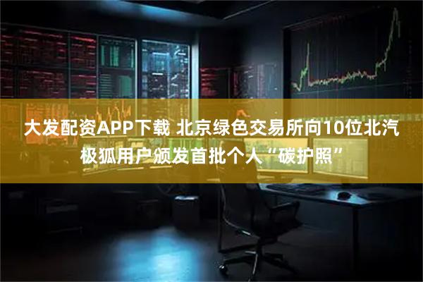 大发配资APP下载 北京绿色交易所向10位北汽极狐用户颁发首批个人“碳护照”