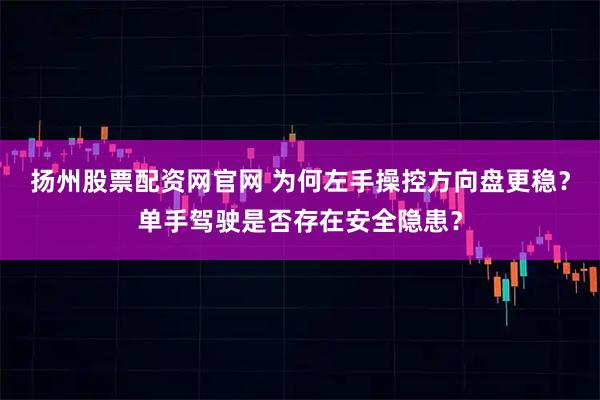 扬州股票配资网官网 为何左手操控方向盘更稳？单手驾驶是否存在安全隐患？