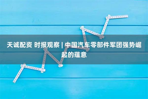 天诚配资 时报观察 | 中国汽车零部件军团强势崛起的蕴意