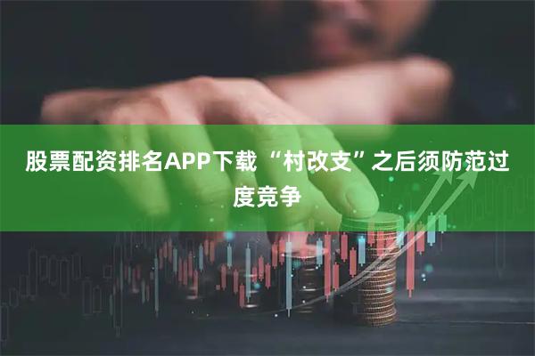 股票配资排名APP下载 “村改支”之后须防范过度竞争