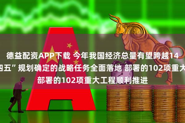 德益配资APP下载 今年我国经济总量有望跨越140万亿元 “十四五”规划确定的战略任务全面落地 部署的102项重大工程顺利推进