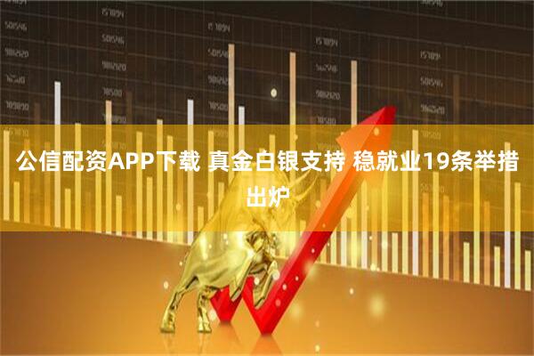 公信配资APP下载 真金白银支持 稳就业19条举措出炉
