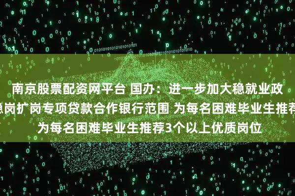 南京股票配资网平台 国办：进一步加大稳就业政策支持力度 拓展稳岗扩岗专项贷款合作银行范围 为每名困难毕业生推荐3个以上优质岗位