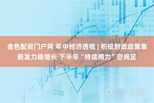金色配资门户网 年中经济透视 | 积极财政政策靠前发力稳增长 下半年“持续用力”空间足