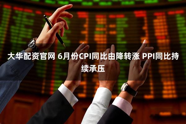 大华配资官网 6月份CPI同比由降转涨 PPI同比持续承压
