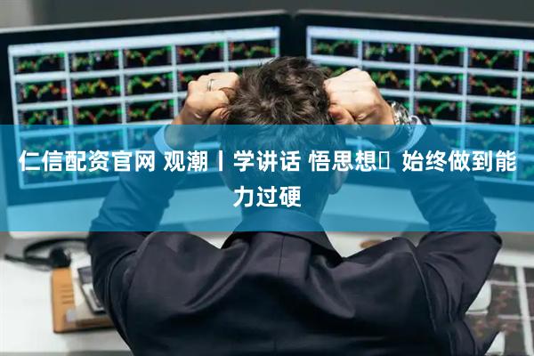 仁信配资官网 观潮丨学讲话 悟思想⑲始终做到能力过硬