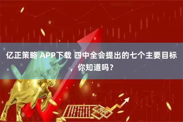 亿正策略 APP下载 四中全会提出的七个主要目标，你知道吗？