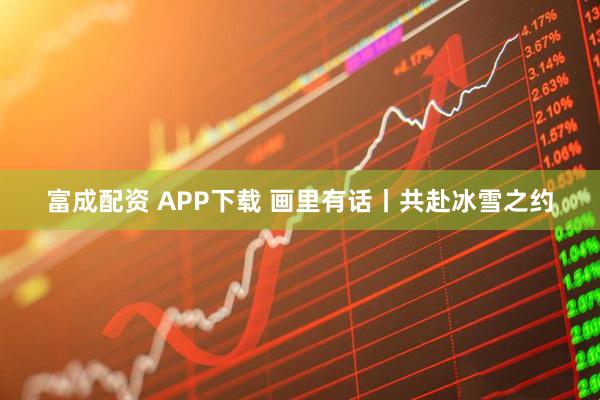 富成配资 APP下载 画里有话丨共赴冰雪之约
