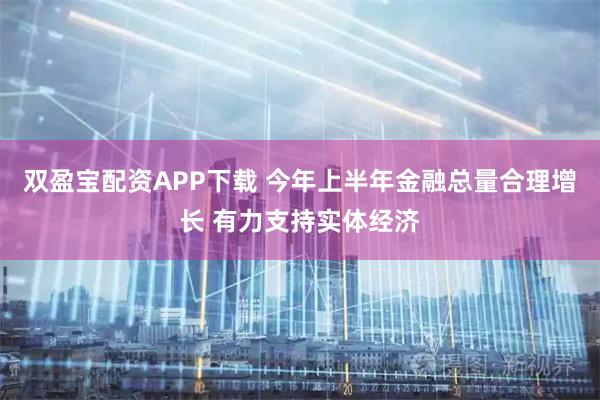 双盈宝配资APP下载 今年上半年金融总量合理增长 有力支持实体经济