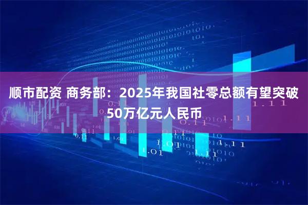 顺市配资 商务部：2025年我国社零总额有望突破50万亿元人民币