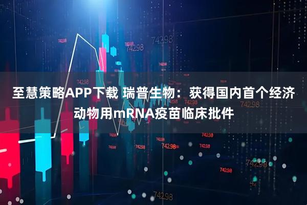 至慧策略APP下载 瑞普生物：获得国内首个经济动物用mRNA疫苗临床批件