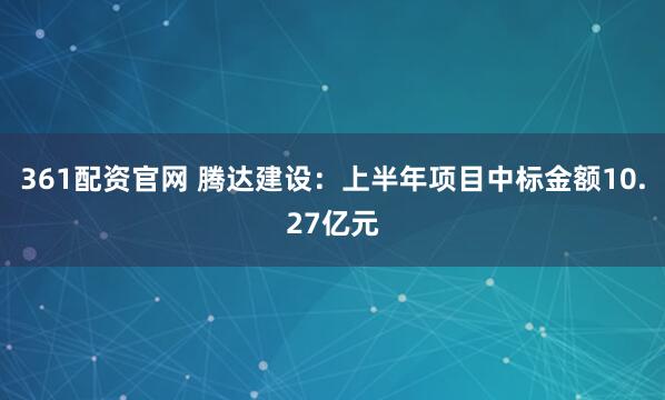 361配资官网 腾达建设：上半年项目中标金额10.27亿元