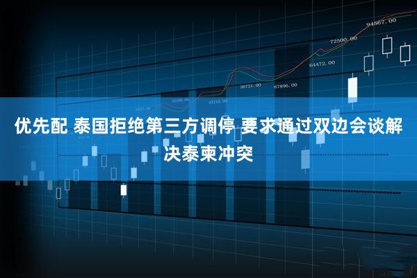 优先配 泰国拒绝第三方调停 要求通过双边会谈解决泰柬冲突