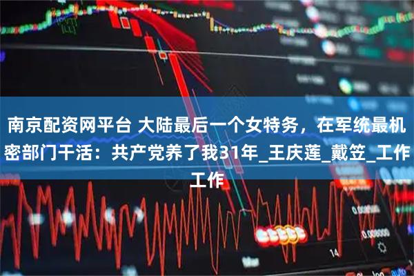 南京配资网平台 大陆最后一个女特务，在军统最机密部门干活：共产党养了我31年_王庆莲_戴笠_工作