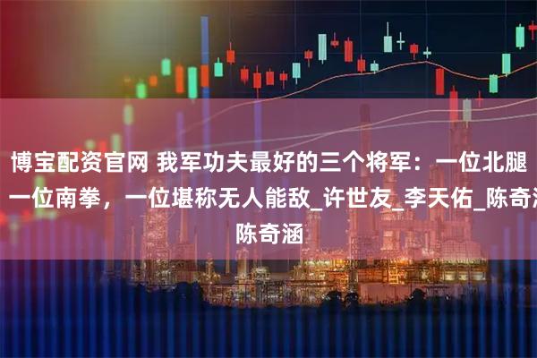 博宝配资官网 我军功夫最好的三个将军：一位北腿，一位南拳，一位堪称无人能敌_许世友_李天佑_陈奇涵