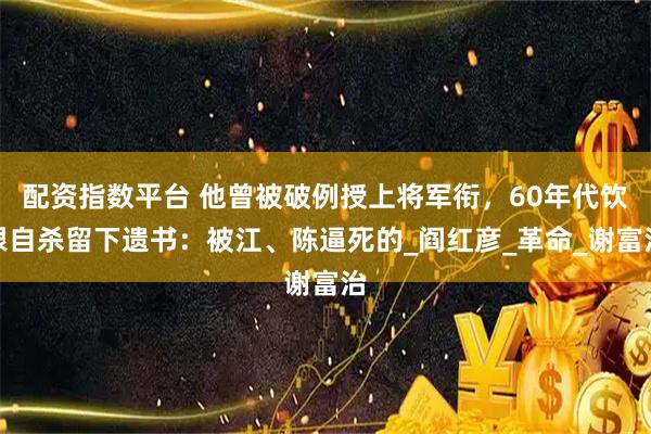 配资指数平台 他曾被破例授上将军衔，60年代饮恨自杀留下遗书：被江、陈逼死的_阎红彦_革命_谢富治