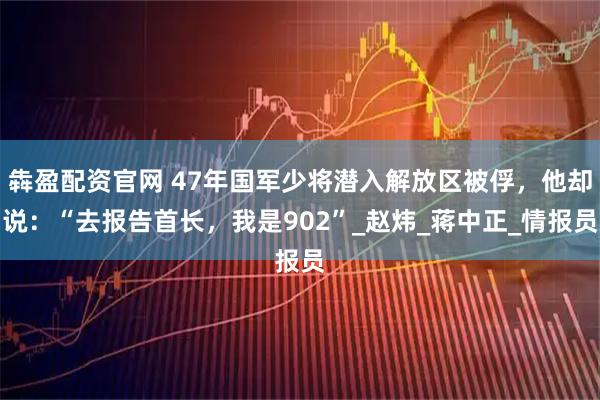 犇盈配资官网 47年国军少将潜入解放区被俘，他却说：“去报告首长，我是902”_赵炜_蒋中正_情报员
