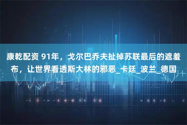 康乾配资 91年，戈尔巴乔夫扯掉苏联最后的遮羞布，让世界看透斯大林的邪恶_卡廷_波兰_德国