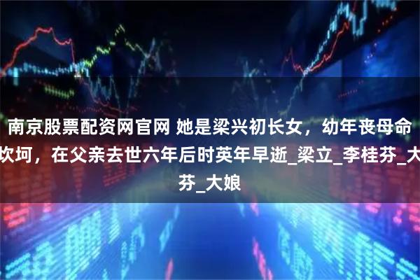 南京股票配资网官网 她是梁兴初长女，幼年丧母命运坎坷，在父亲去世六年后时英年早逝_梁立_李桂芬_大娘