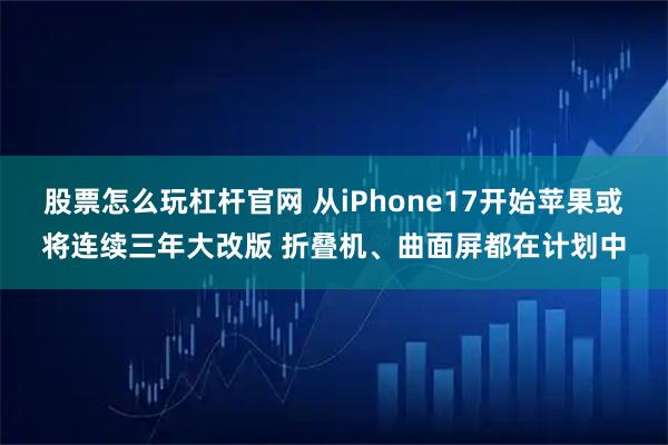 股票怎么玩杠杆官网 从iPhone17开始苹果或将连续三年大改版 折叠机、曲面屏都在计划中