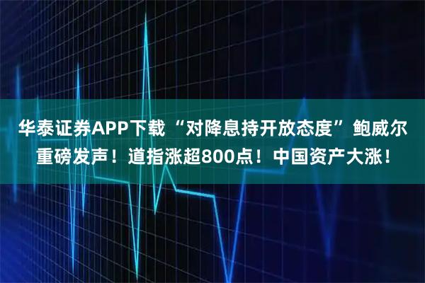 华泰证券APP下载 “对降息持开放态度” 鲍威尔重磅发声！道指涨超800点！中国资产大涨！