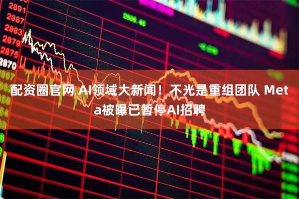 配资圈官网 AI领域大新闻！不光是重组团队 Meta被曝已暂停AI招聘
