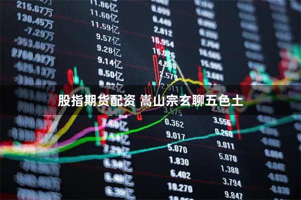 股指期货配资 嵩山宗玄聊五色土