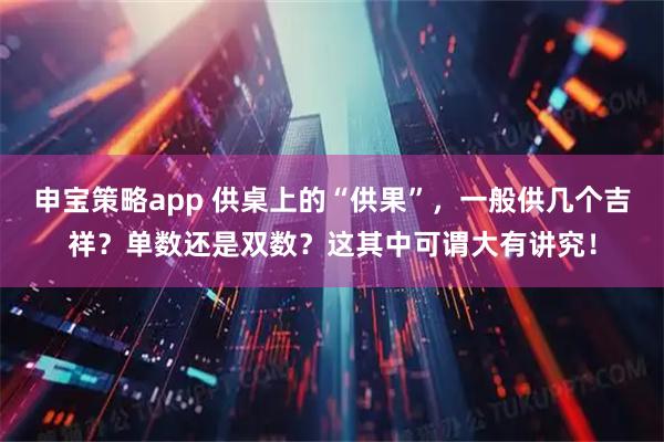 申宝策略app 供桌上的“供果”，一般供几个吉祥？单数还是双数？这其中可谓大有讲究！