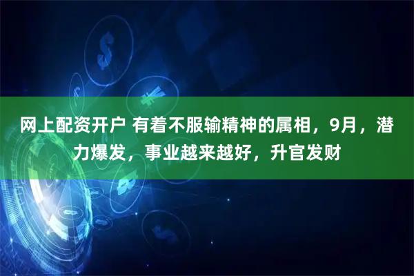 网上配资开户 有着不服输精神的属相，9月，潜力爆发，事业越来越好，升官发财