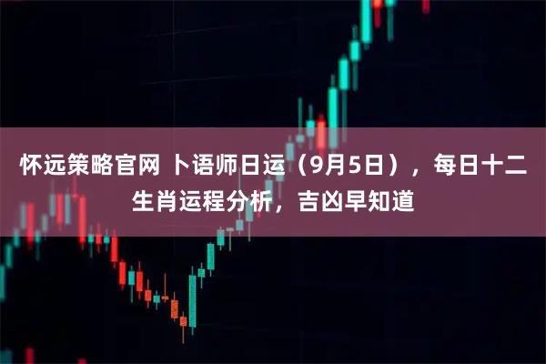 怀远策略官网 卜语师日运（9月5日），每日十二生肖运程分析，吉凶早知道