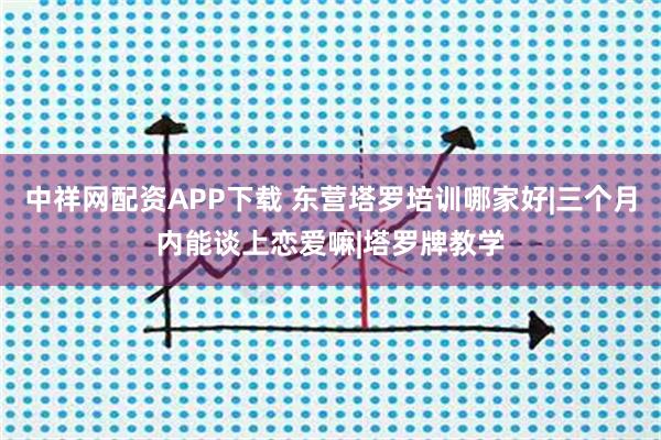 中祥网配资APP下载 东营塔罗培训哪家好|三个月内能谈上恋爱嘛|塔罗牌教学