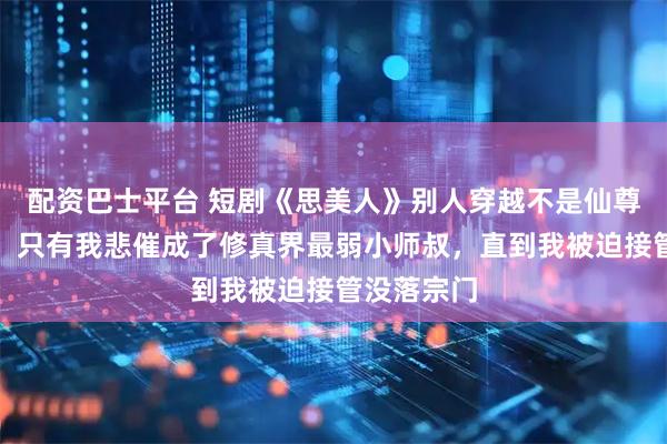 配资巴士平台 短剧《思美人》别人穿越不是仙尊就是魔帝,只有我悲催成了修真界最弱小师叔,直到我被迫接管没落宗门