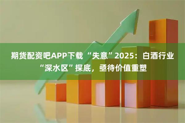 期货配资吧APP下载 “失意”2025：白酒行业“深水区”探底，亟待价值重塑